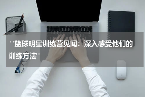  "篮球明星训练营见闻：深入感受他们的训练方法"
