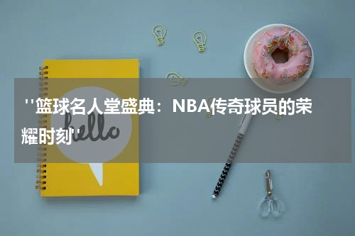  "篮球名人堂盛典：NBA传奇球员的荣耀时刻"