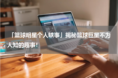  「篮球明星个人轶事」揭秘篮球巨星不为人知的趣事！
