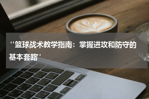  "篮球战术教学指南：掌握进攻和防守的基本套路"