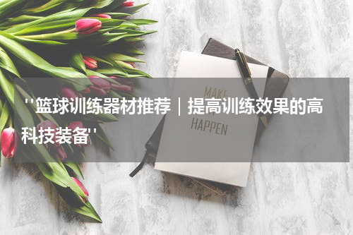  "篮球训练器材推荐｜提高训练效果的高科技装备"