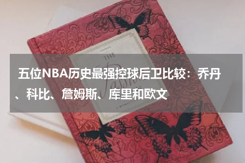  五位NBA历史最强控球后卫比较：乔丹、科比、詹姆斯、库里和欧文