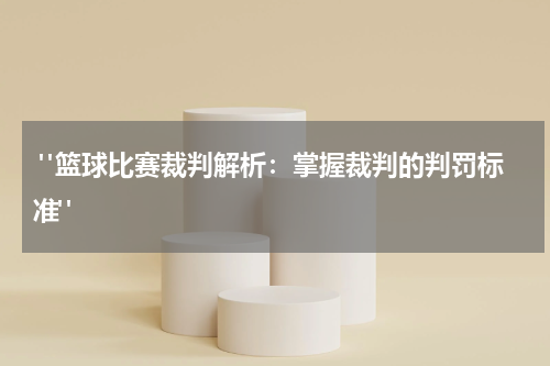  "篮球比赛裁判解析：掌握裁判的判罚标准"