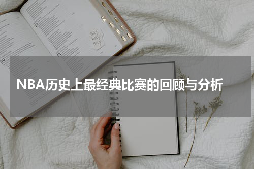  NBA历史上最经典比赛的回顾与分析