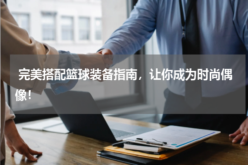 完美搭配篮球装备指南，让你成为时尚偶像！