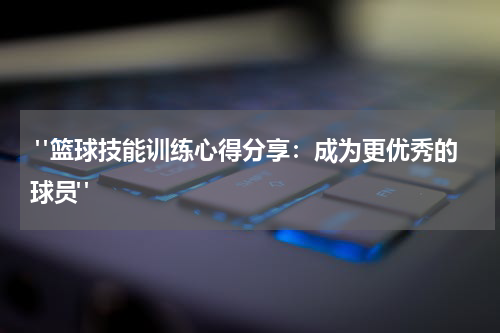  "篮球技能训练心得分享：成为更优秀的球员"
