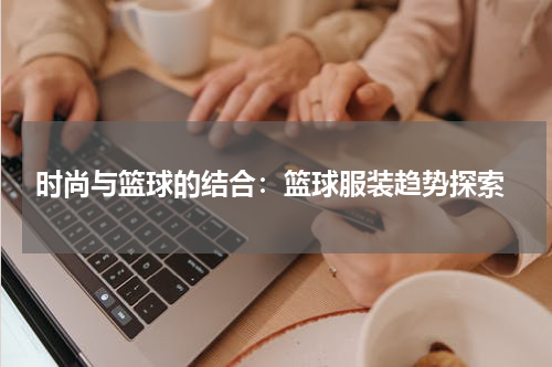  时尚与篮球的结合：篮球服装趋势探索
