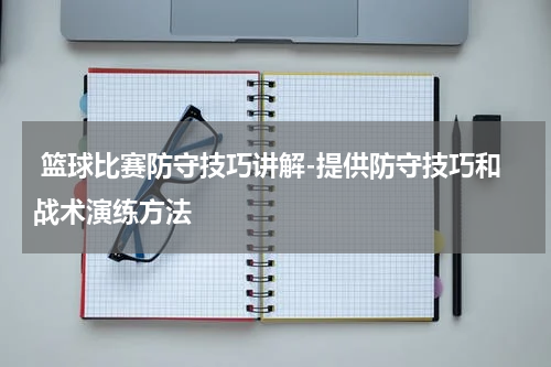  篮球比赛防守技巧讲解-提供防守技巧和战术演练方法