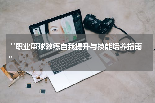  "职业篮球教练自我提升与技能培养指南"