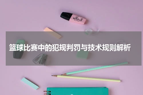  篮球比赛中的犯规判罚与技术规则解析