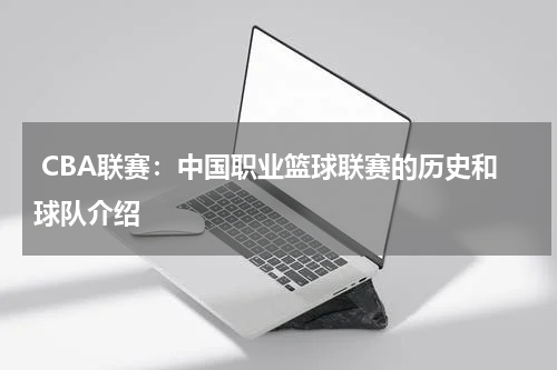  CBA联赛：中国职业篮球联赛的历史和球队介绍