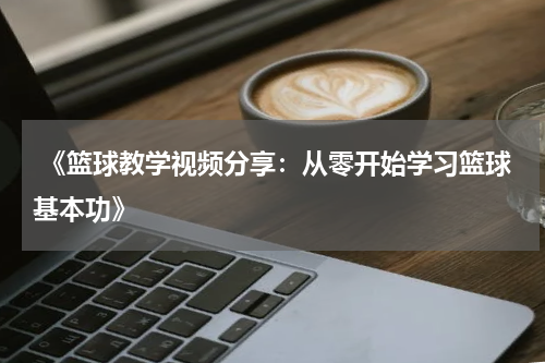  《篮球教学视频分享：从零开始学习篮球基本功》
