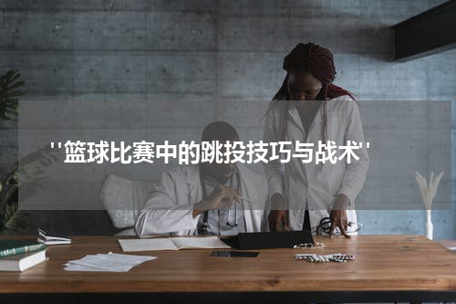  "篮球比赛中的跳投技巧与战术"