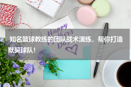  知名篮球教练的团队战术演练，帮你打造默契球队！