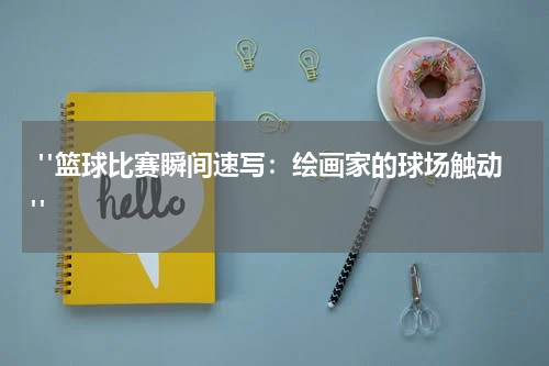  "篮球比赛瞬间速写：绘画家的球场触动"