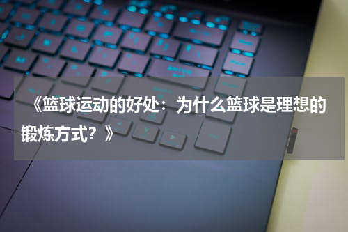  《篮球运动的好处：为什么篮球是理想的锻炼方式？》