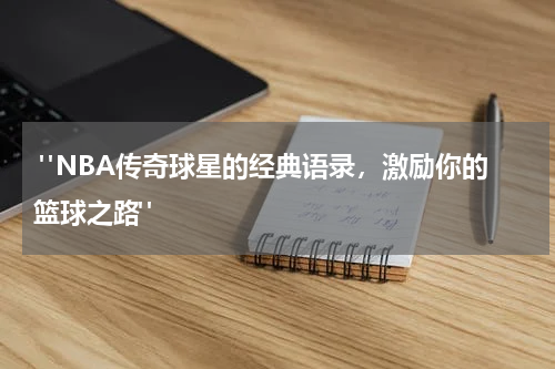  "NBA传奇球星的经典语录，激励你的篮球之路"