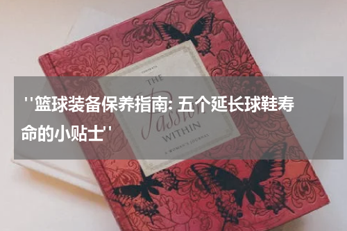  "篮球装备保养指南: 五个延长球鞋寿命的小贴士"