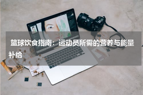  篮球饮食指南：运动员所需的营养与能量补给