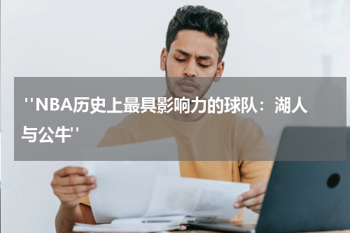  "NBA历史上最具影响力的球队：湖人与公牛"