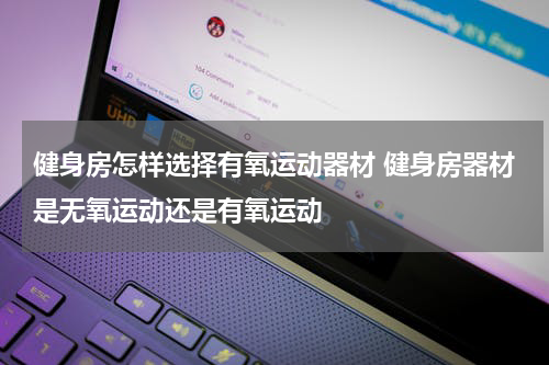 健身房怎样选择有氧运动器材 健身房器材是无氧运动还是有氧运动
