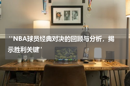  "NBA球员经典对决的回顾与分析，揭示胜利关键"