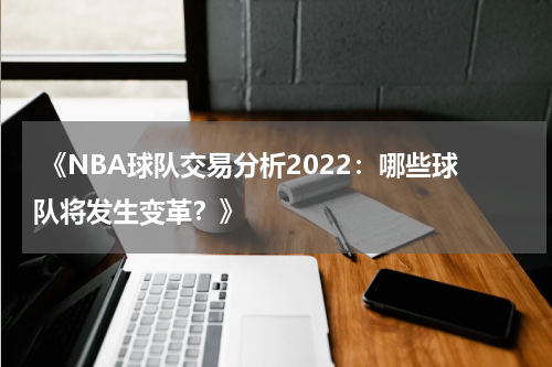  《NBA球队交易分析2022：哪些球队将发生变革？》