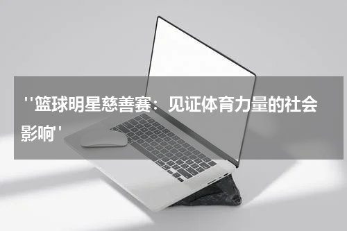 "篮球明星慈善赛：见证体育力量的社会影响"