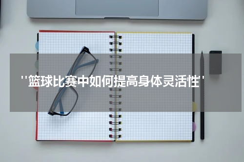  "篮球比赛中如何提高身体灵活性"