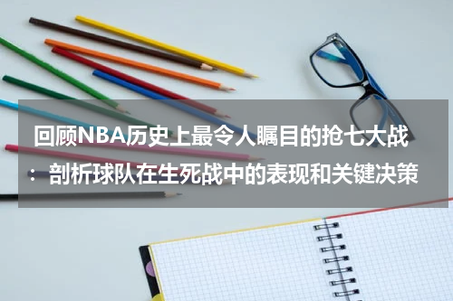  回顾NBA历史上最令人瞩目的抢七大战：剖析球队在生死战中的表现和关键决策