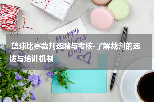  篮球比赛裁判选聘与考核-了解裁判的选拔与培训机制