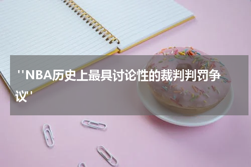 "NBA历史上最具讨论性的裁判判罚争议" 