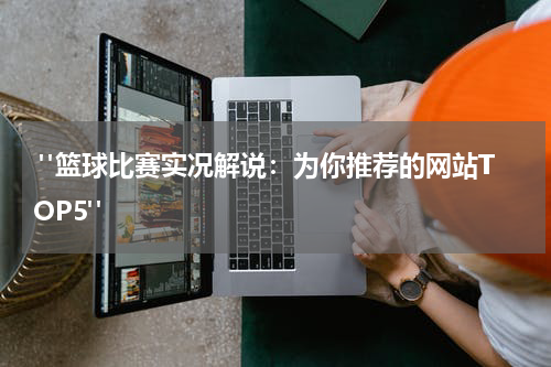  "篮球比赛实况解说：为你推荐的网站TOP5"