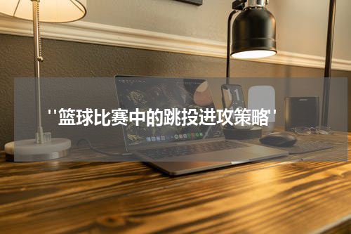  "篮球比赛中的跳投进攻策略"