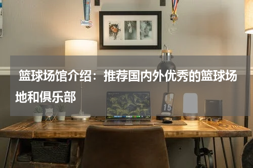  篮球场馆介绍：推荐国内外优秀的篮球场地和俱乐部