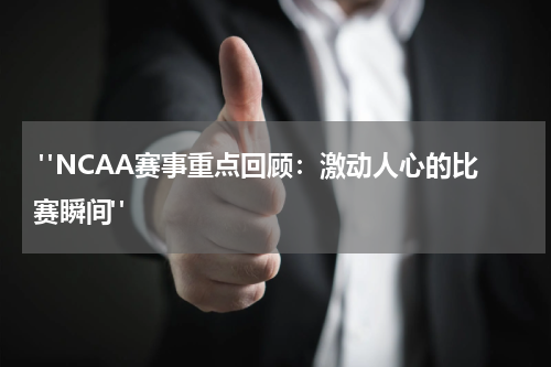  "NCAA赛事重点回顾：激动人心的比赛瞬间"