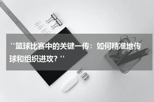  "篮球比赛中的关键一传：如何精准地传球和组织进攻？"