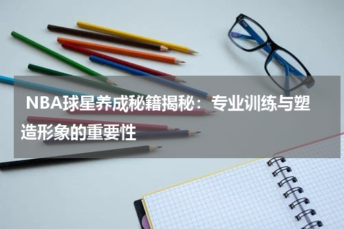  NBA球星养成秘籍揭秘：专业训练与塑造形象的重要性