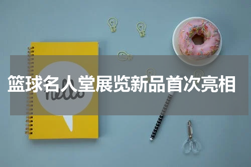  篮球名人堂展览新品首次亮相