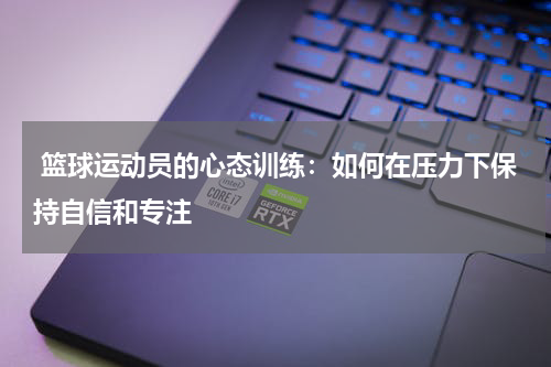  篮球运动员的心态训练：如何在压力下保持自信和专注