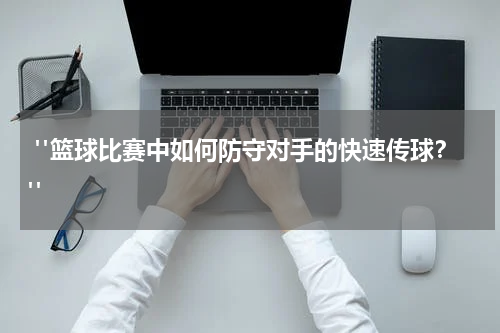 "篮球比赛中如何防守对手的快速传球？"