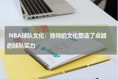  NBA球队文化：独特的文化塑造了卓越的球队实力
