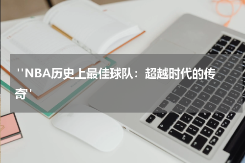  "NBA历史上最佳球队：超越时代的传奇"