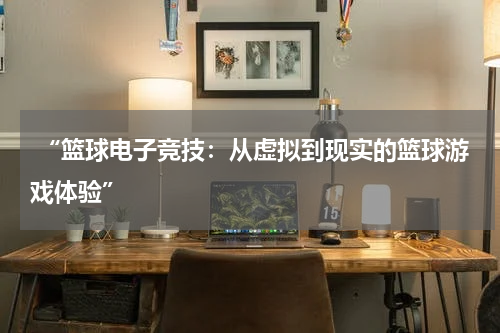  “篮球电子竞技：从虚拟到现实的篮球游戏体验”