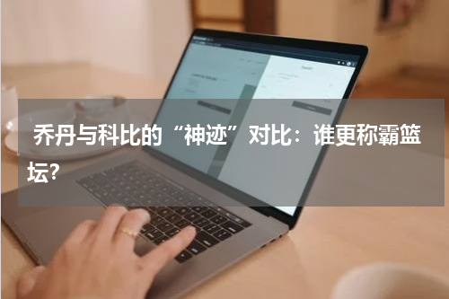  乔丹与科比的“神迹”对比：谁更称霸篮坛？