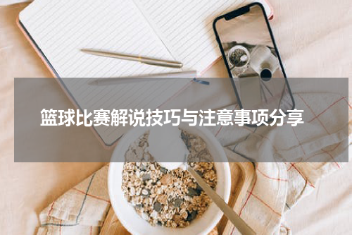  篮球比赛解说技巧与注意事项分享