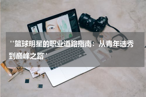  "篮球明星的职业道路指南：从青年选秀到巅峰之路"