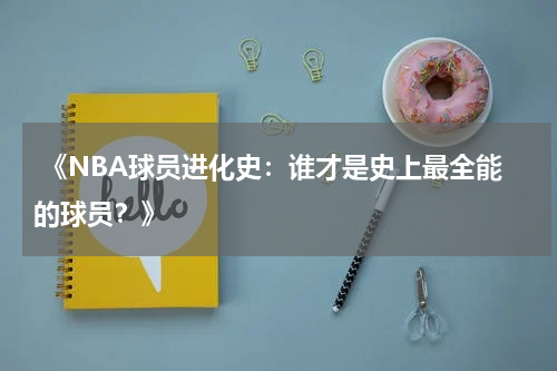  《NBA球员进化史：谁才是史上最全能的球员？》