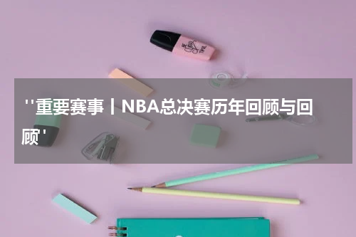  "重要赛事丨NBA总决赛历年回顾与回顾"