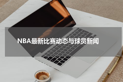  NBA最新比赛动态与球员新闻